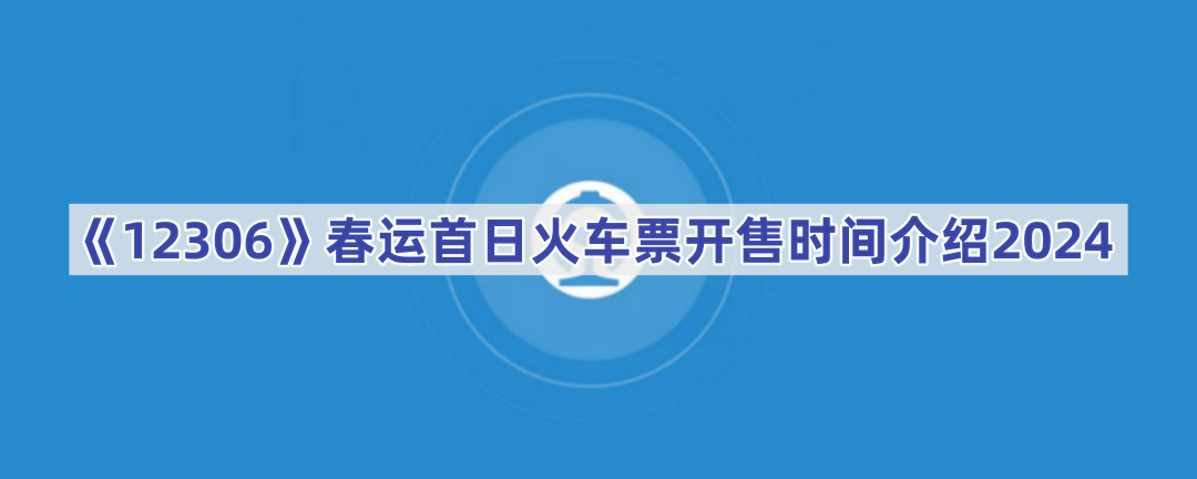 《12306》春运首日火车票开售时间介绍2024