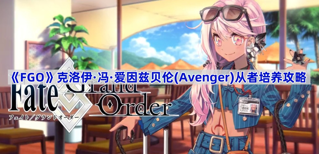 《Fate/Grand Order》克洛伊·冯·爱因兹贝伦(Avenger)从者培养攻略