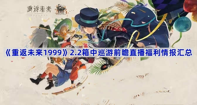 《重返未来1999》2.2箱中巡游前瞻直播福利情报汇总